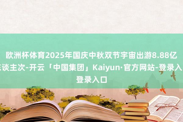 欧洲杯体育2025年国庆中秋双节宇宙出游8.88亿东谈主次-开云「中国集团」Kaiyun·官方网站-登录入口