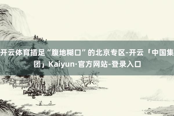 开云体育插足“腹地糊口”的北京专区-开云「中国集团」Kaiyun·官方网站-登录入口