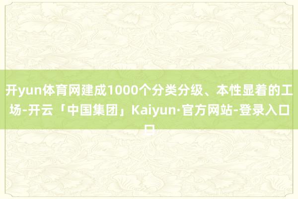 开yun体育网建成1000个分类分级、本性显着的工场-开云「中国集团」Kaiyun·官方网站-登录入
